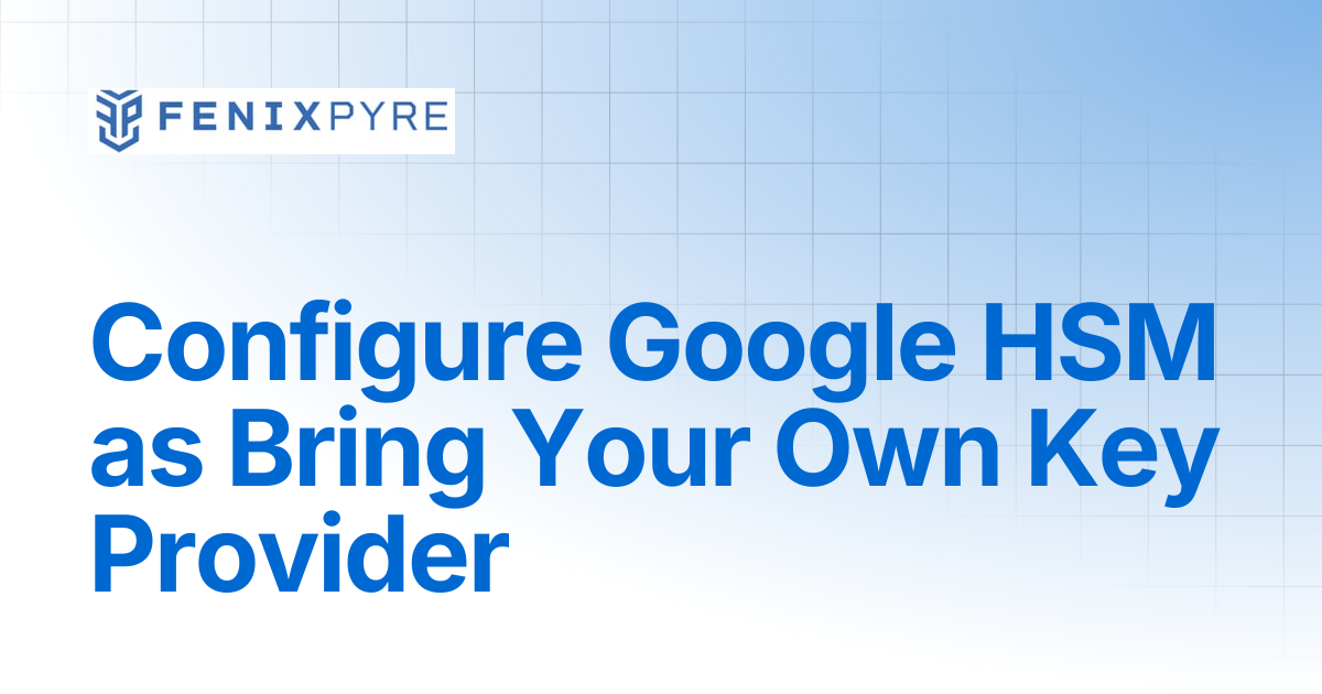 Configure Google HSM as Bring Your Own Key Provider | FenixPyre Docs