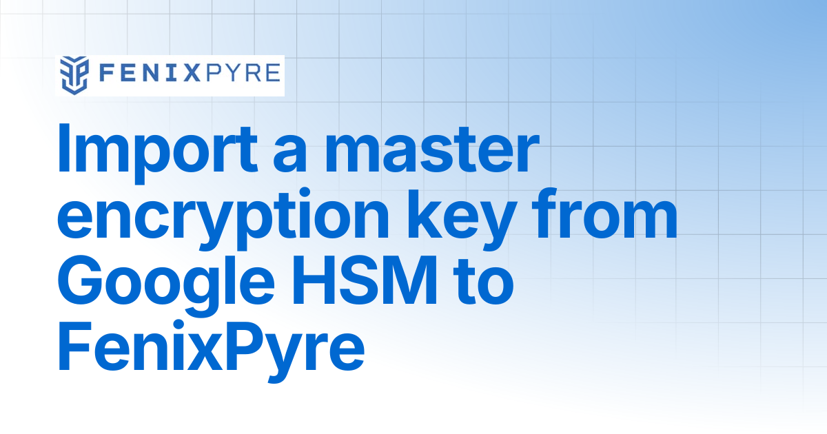 Import a master encryption key from Google HSM to FenixPyre | FenixPyre ...